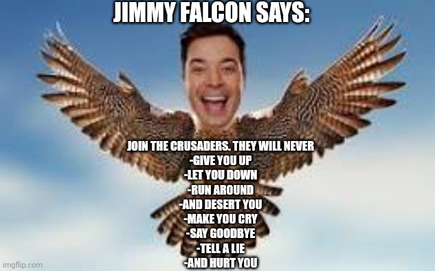 Jimmy Falcon Do Be Rickrolling The Crusader. | JIMMY FALCON SAYS:; JOIN THE CRUSADERS. THEY WILL NEVER
-GIVE YOU UP
-LET YOU DOWN
-RUN AROUND
-AND DESERT YOU
-MAKE YOU CRY
-SAY GOODBYE
-TELL A LIE
-AND HURT YOU | image tagged in jimmy falcon | made w/ Imgflip meme maker