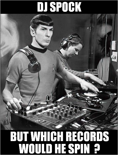 This Is Illogical ! |  DJ SPOCK; BUT WHICH RECORDS WOULD HE SPIN  ? | image tagged in fun,illogical,dj,spock,records | made w/ Imgflip meme maker