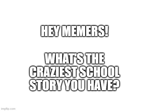 School's crazy i know u guys have something | HEY MEMERS! WHAT'S THE CRAZIEST SCHOOL STORY YOU HAVE? | image tagged in blank white template,school,stories | made w/ Imgflip meme maker