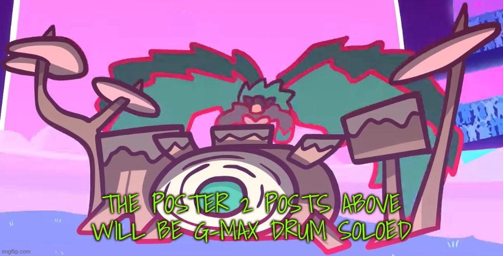 THE POSTER 2 POSTS ABOVE WILL BE G-MAX DRUM SOLOED | image tagged in pokemon | made w/ Imgflip meme maker