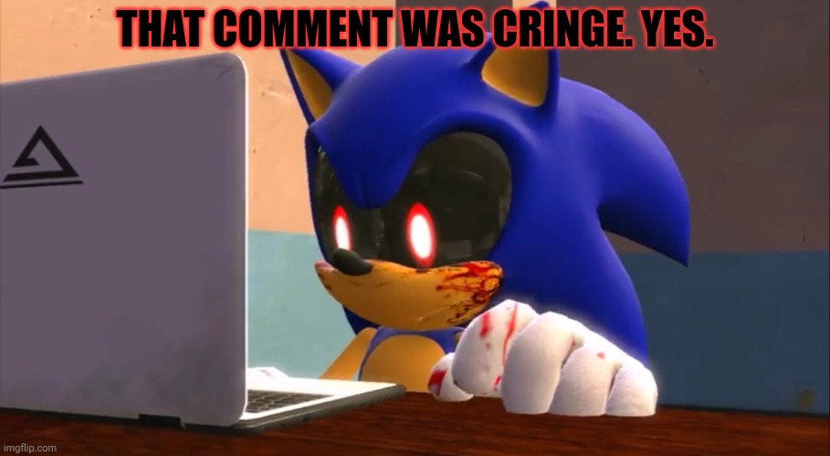 Sonic.exe finds the internet | THAT COMMENT WAS CRINGE. YES. | image tagged in sonic exe finds the internet | made w/ Imgflip meme maker