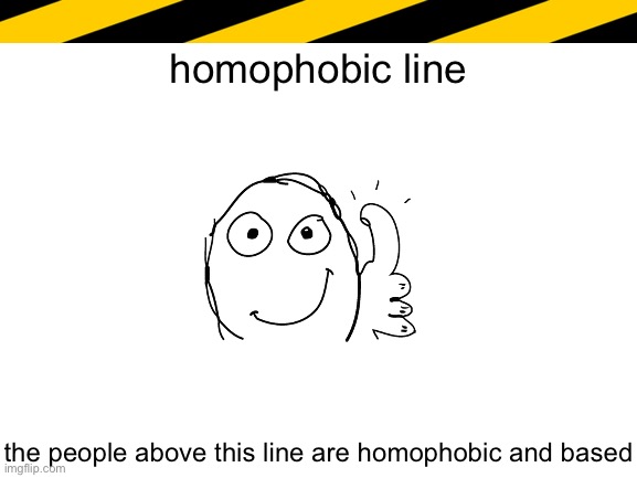 Blank White Template | homophobic line; the people above this line are homophobic and based | image tagged in blank white template | made w/ Imgflip meme maker