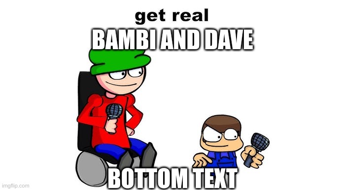 bambi and dave | BAMBI AND DAVE; BOTTOM TEXT | image tagged in get real,dave and bambi | made w/ Imgflip meme maker