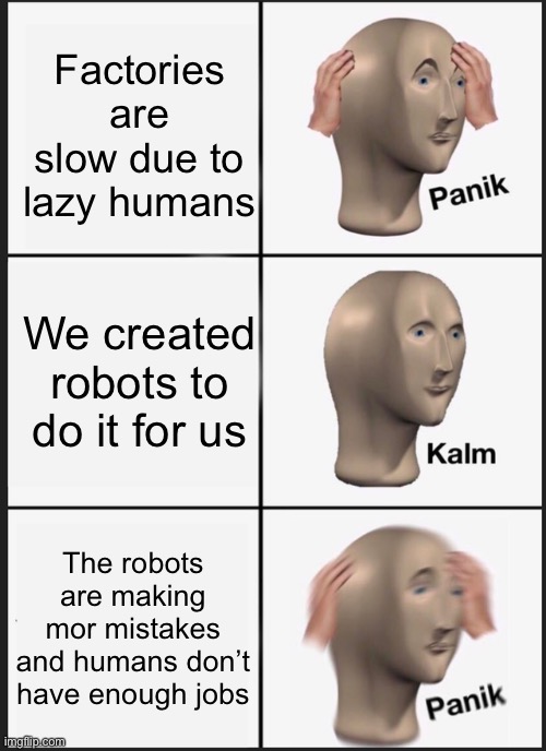 Factories are slow due to lazy humans We created robots to do it for us The robots are making mor mistakes and humans don’t have enough jobs | image tagged in memes,panik kalm panik | made w/ Imgflip meme maker
