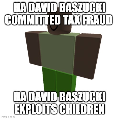 Roblox oc | HA DAVID BASZUCKI COMMITTED TAX FRAUD; HA DAVID BASZUCKI EXPLOITS CHILDREN | image tagged in roblox oc | made w/ Imgflip meme maker