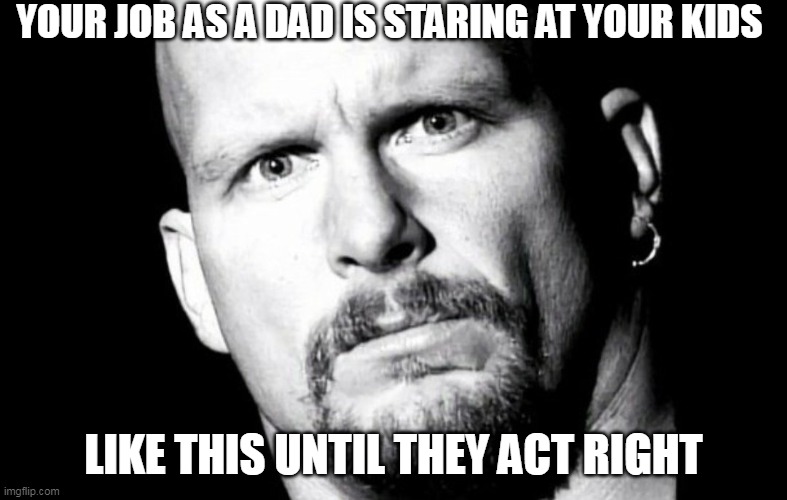 your job as a dad is staring at your kids until they act right | YOUR JOB AS A DAD IS STARING AT YOUR KIDS; LIKE THIS UNTIL THEY ACT RIGHT | image tagged in stone cold steve austin,funny,stone cold,wwe,dad | made w/ Imgflip meme maker