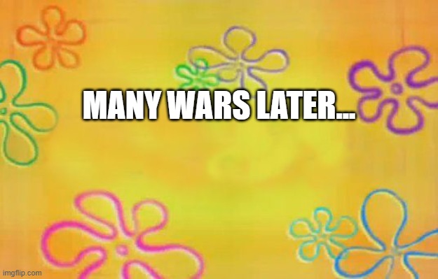 yeah idk | MANY WARS LATER... | image tagged in spongebob time card background,msmg | made w/ Imgflip meme maker
