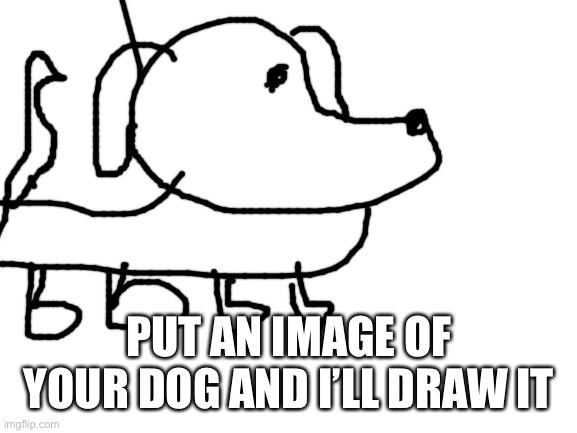 Do it | PUT AN IMAGE OF YOUR DOG AND I’LL DRAW IT | image tagged in blank white template | made w/ Imgflip meme maker