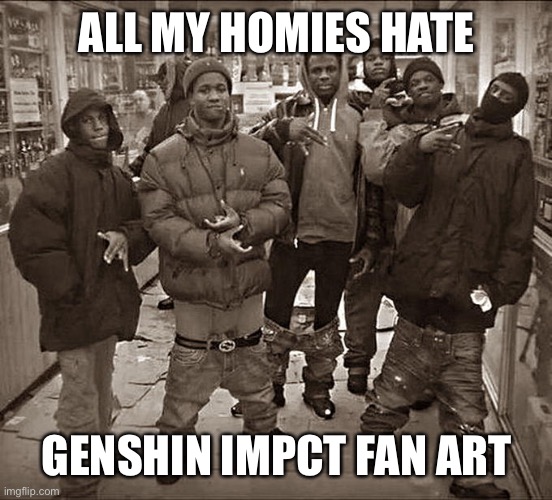 GenshinbImapct |  ALL MY HOMIES HATE; GENSHIN IMPCT FAN ART | image tagged in all my homies hate | made w/ Imgflip meme maker