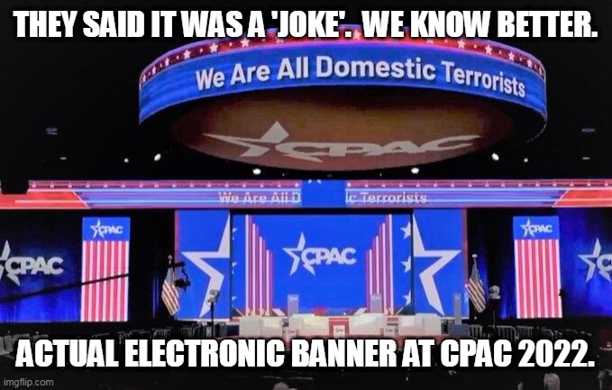 We are all domestic terrorists | THEY SAID IT WAS A 'JOKE'.  WE KNOW BETTER. ACTUAL ELECTRONIC BANNER AT CPAC 2022. | image tagged in domestic terrorists,cpac,gop,maga | made w/ Imgflip meme maker