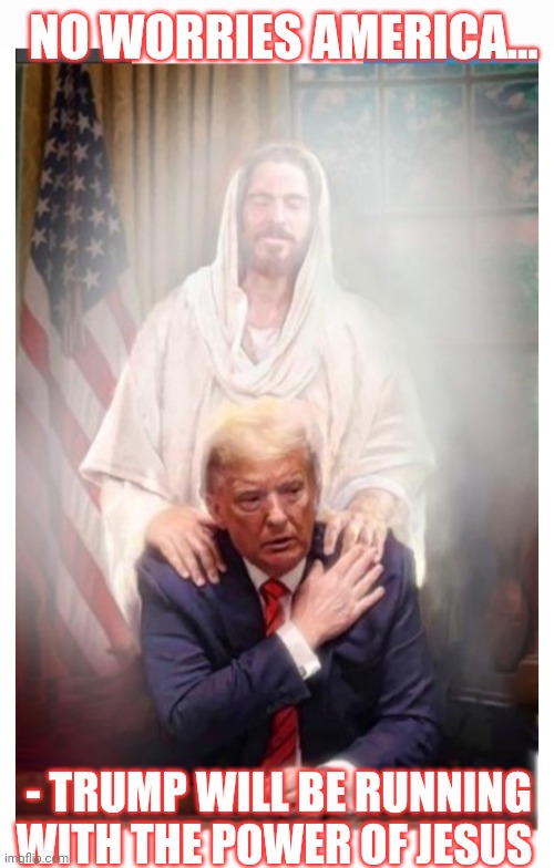 Trump for President 2024 | NO WORRIES AMERICA... - TRUMP WILL BE RUNNING WITH THE POWER OF JESUS | image tagged in fire,all,democrats | made w/ Imgflip meme maker