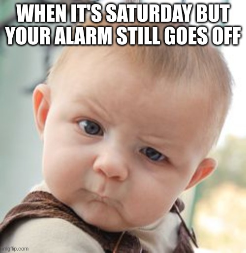 It happens way too much | WHEN IT'S SATURDAY BUT YOUR ALARM STILL GOES OFF | image tagged in memes,skeptical baby | made w/ Imgflip meme maker