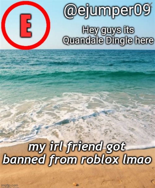 ejumper09 template by Ace_Of-Hearts | my irl friend got banned from roblox lmao | image tagged in ejumper09 template by ace_of-hearts | made w/ Imgflip meme maker