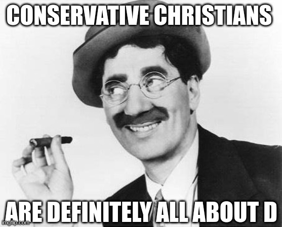 Groucho Marx | CONSERVATIVE CHRISTIANS ARE DEFINITELY ALL ABOUT D | image tagged in groucho marx | made w/ Imgflip meme maker