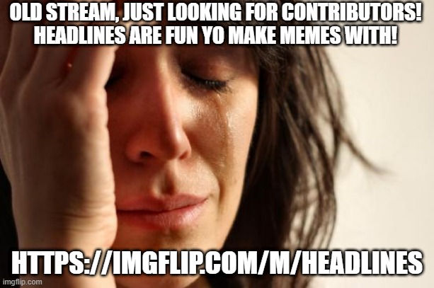 Looking for People to Post! | OLD STREAM, JUST LOOKING FOR CONTRIBUTORS! HEADLINES ARE FUN YO MAKE MEMES WITH! HTTPS://IMGFLIP.COM/M/HEADLINES | image tagged in memes,first world problems | made w/ Imgflip meme maker