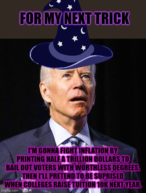 Bast president aver | FOR MY NEXT TRICK; I'M GONNA FIGHT INFLATION BY PRINTING HALF A TRILLION DOLLARS TO BAIL OUT VOTERS WITH WORTHLESS DEGREES. THEN I'LL PRETEND TO BE SUPRISED WHEN COLLEGES RAISE TUITION 10K NEXT YEAR. | image tagged in joe biden,financial,wizard,spend money to fight inflation | made w/ Imgflip meme maker