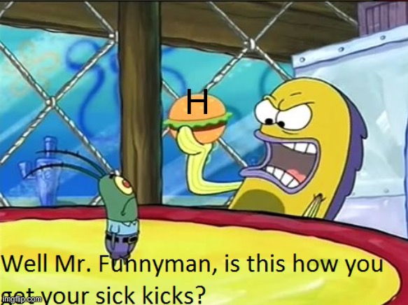 Is this how you get your sick kicks? | H | image tagged in is this how you get your sick kicks | made w/ Imgflip meme maker