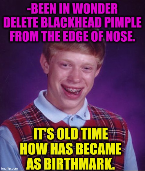 -When it has happened? | -BEEN IN WONDER DELETE BLACKHEAD PIMPLE FROM THE EDGE OF NOSE. IT'S OLD TIME HOW HAS BECAME AS BIRTHMARK. | image tagged in memes,bad luck brian,mole,blackhole,pimples zero,you became the very thing you swore to destroy | made w/ Imgflip meme maker