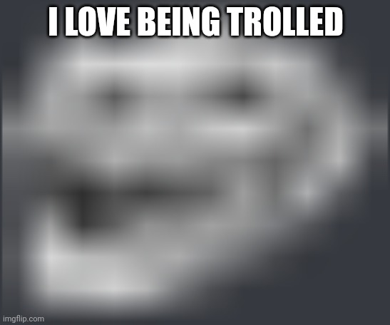Extremely Low Quality Troll Face | I LOVE BEING TROLLED | image tagged in extremely low quality troll face | made w/ Imgflip meme maker