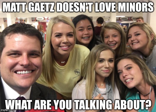 Matt Gaetz | MATT GAETZ DOESN'T LOVE MINORS WHAT ARE YOU TALKING ABOUT? | image tagged in matt gaetz | made w/ Imgflip meme maker