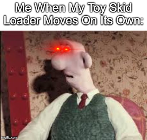 Me As Wallace | Me When My Toy Skid Loader Moves On Its Own: | image tagged in surprised wallace | made w/ Imgflip meme maker