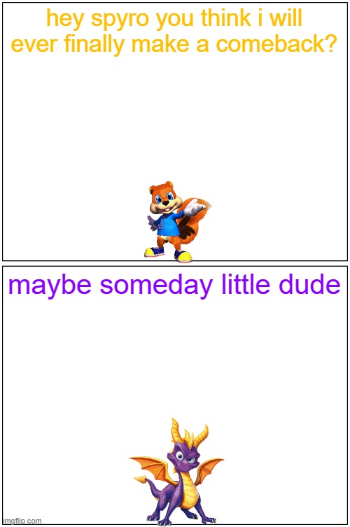 hey spyro 16 | hey spyro you think i will ever finally make a comeback? maybe someday little dude | image tagged in memes,blank comic panel 1x2,microsoft,activision,gaming,spyro | made w/ Imgflip meme maker