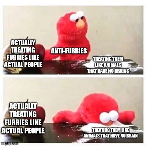How true is this? | ACTUALLY TREATING FURRIES LIKE ACTUAL PEOPLE; ANTI-FURRIES; TREATING THEM LIKE ANIMALS THAT HAVE NO BRAINS; ACTUALLY TREATING FURRIES LIKE ACTUAL PEOPLE; TREATING THEM LIKE ANIMALS THAT HAVE NO BRAIN | image tagged in elmo cocaine,furries | made w/ Imgflip meme maker