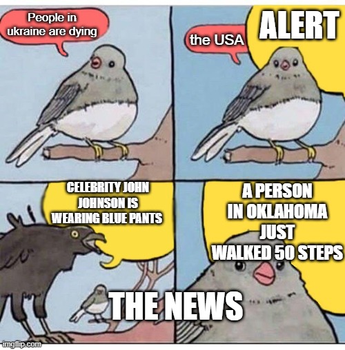 news these days... | ALERT; People in ukraine are dying; the USA; CELEBRITY JOHN JOHNSON IS WEARING BLUE PANTS; A PERSON IN OKLAHOMA JUST WALKED 50 STEPS; THE NEWS | image tagged in annoyed bird | made w/ Imgflip meme maker