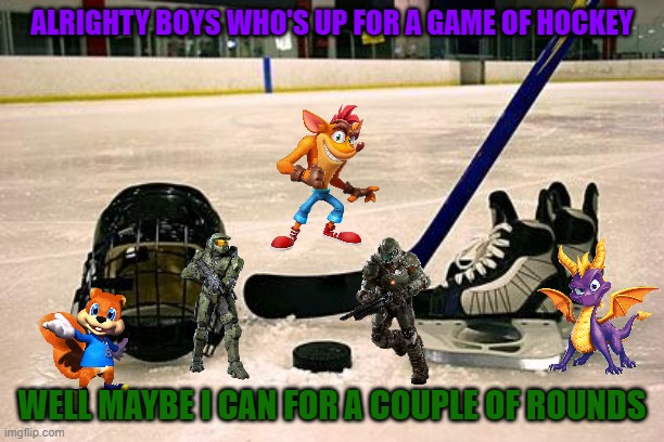 hockey time with the xbox crew | ALRIGHTY BOYS WHO'S UP FOR A GAME OF HOCKEY; WELL MAYBE I CAN FOR A COUPLE OF ROUNDS | image tagged in hockey,microsoft,xbox,doom,crash bandicoot,spyro | made w/ Imgflip meme maker