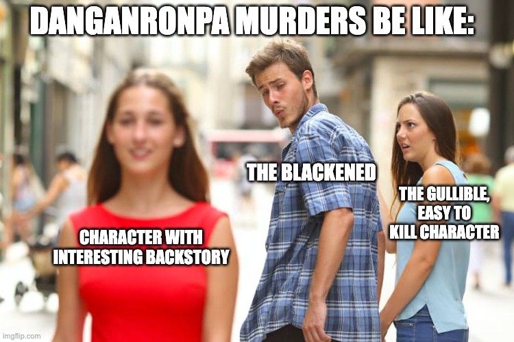 Distracted Boyfriend | DANGANRONPA MURDERS BE LIKE:; THE BLACKENED; THE GULLIBLE, EASY TO KILL CHARACTER; CHARACTER WITH INTERESTING BACKSTORY | image tagged in memes,distracted boyfriend | made w/ Imgflip meme maker