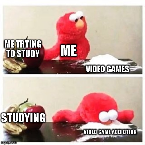 studying with gaming addiction | ME TRYING TO STUDY; ME; VIDEO GAMES; STUDYING; VIDEO GAME ADDICTION | image tagged in elmo cocaine | made w/ Imgflip meme maker