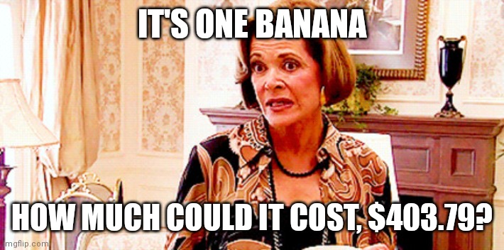 It's one banana | IT'S ONE BANANA; HOW MUCH COULD IT COST, $403.79? | image tagged in it's one banana | made w/ Imgflip meme maker