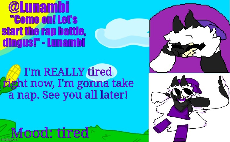 I'm REALLY tired right now, I'm gonna take a nap. See you all later! Mood: tired | image tagged in luna's lunambi temp | made w/ Imgflip meme maker