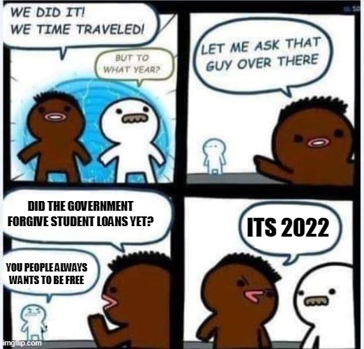 did the government forgive student loans yet? | DID THE GOVERNMENT FORGIVE STUDENT LOANS YET? ITS 2022; YOU PEOPLE ALWAYS WANTS TO BE FREE | image tagged in time traveler,funny,politics,student loans,liberals,conservatives | made w/ Imgflip meme maker