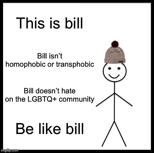 Be Like Bill | This is bill; Bill isn’t homophobic or transphobic; Bill doesn’t hate on the LGBTQ+ community; Be like bill | image tagged in memes,be like bill,lgbtq | made w/ Imgflip meme maker