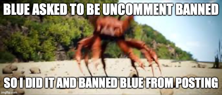 :troll: | BLUE ASKED TO BE UNCOMMENT BANNED; SO I DID IT AND BANNED BLUE FROM POSTING | image tagged in crab rave | made w/ Imgflip meme maker