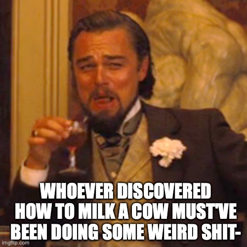 Laughing Leo Meme | WHOEVER DISCOVERED HOW TO MILK A COW MUST'VE BEEN DOING SOME WEIRD SHIT- | image tagged in memes,laughing leo | made w/ Imgflip meme maker