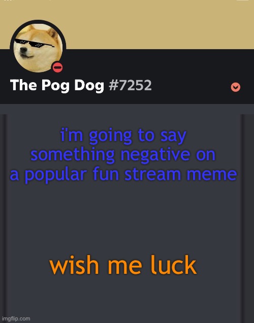 epic doggos epic discord temp | i'm going to say something negative on a popular fun stream meme; wish me luck | image tagged in epic doggos epic discord temp | made w/ Imgflip meme maker