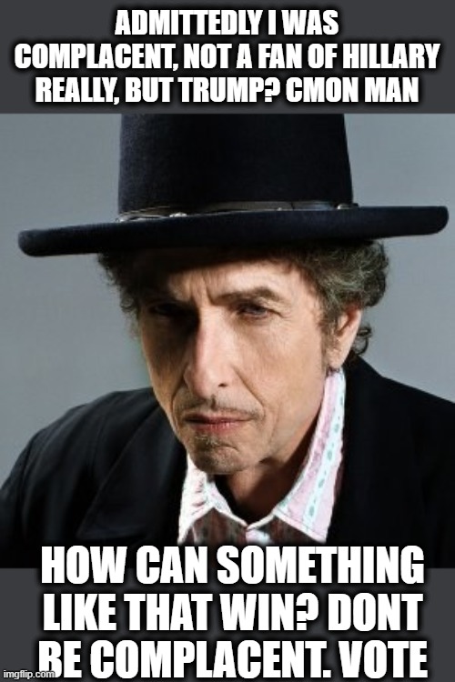An old mans wisdom and Bob wants to tell the kids something. | ADMITTEDLY I WAS COMPLACENT, NOT A FAN OF HILLARY REALLY, BUT TRUMP? CMON MAN; HOW CAN SOMETHING LIKE THAT WIN? DONT BE COMPLACENT. VOTE | image tagged in bob dylan,vote,memes,politics,freedom,choice | made w/ Imgflip meme maker