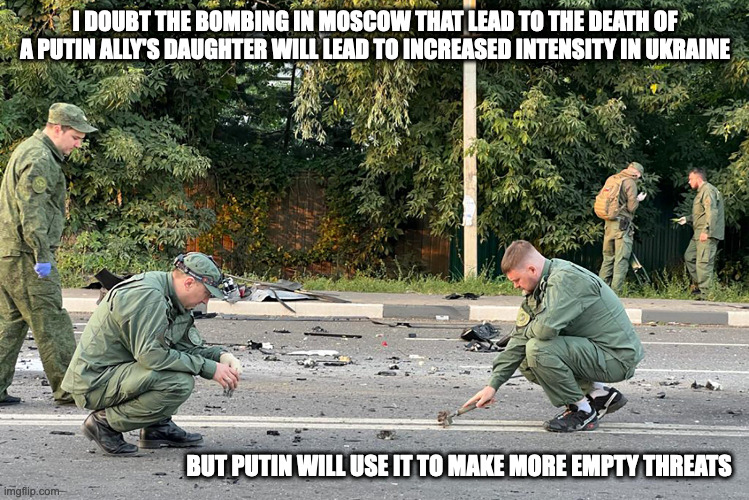 Moscow Bombing | I DOUBT THE BOMBING IN MOSCOW THAT LEAD TO THE DEATH OF A PUTIN ALLY'S DAUGHTER WILL LEAD TO INCREASED INTENSITY IN UKRAINE; BUT PUTIN WILL USE IT TO MAKE MORE EMPTY THREATS | image tagged in moscow,memes,politics,vladimir putin | made w/ Imgflip meme maker