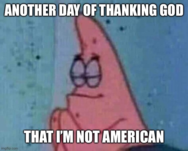 B | ANOTHER DAY OF THANKING GOD; THAT I’M NOT AMERICAN | made w/ Imgflip meme maker