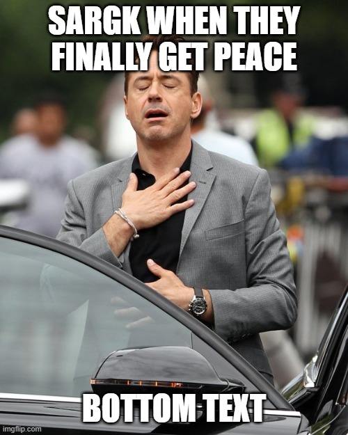 Relief | SARGK WHEN THEY FINALLY GET PEACE; BOTTOM TEXT | image tagged in relief | made w/ Imgflip meme maker