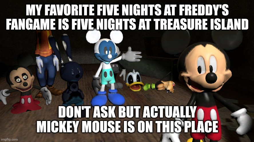 MY FAVORITE FIVE NIGHTS AT FREDDY'S FANGAME IS FIVE NIGHTS AT TREASURE ISLAND DON'T ASK BUT ACTUALLY MICKEY MOUSE IS ON THIS PLACE | made w/ Imgflip meme maker