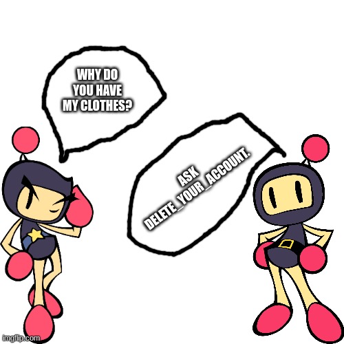 Anything else | WHY DO YOU HAVE MY CLOTHES? ASK DELETE_YOUR_ACCOUNT. | image tagged in memes,blank transparent square,bomberman | made w/ Imgflip meme maker