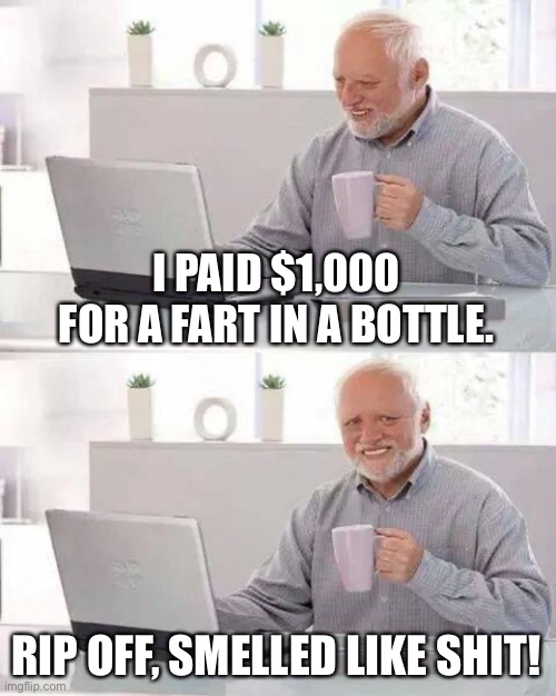 Another rip off | I PAID $1,000 FOR A FART IN A BOTTLE. RIP OFF, SMELLED LIKE SHIT! | image tagged in memes,hide the pain harold | made w/ Imgflip meme maker