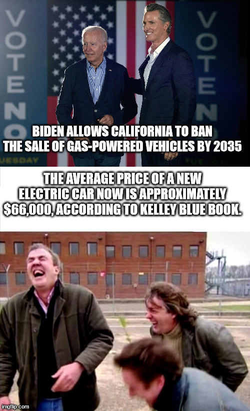 Just another greedy democrat scheme | BIDEN ALLOWS CALIFORNIA TO BAN THE SALE OF GAS-POWERED VEHICLES BY 2035; THE AVERAGE PRICE OF A NEW ELECTRIC CAR NOW IS APPROXIMATELY $66,000, ACCORDING TO KELLEY BLUE BOOK. | image tagged in top gear laughing,corrupt,democrats | made w/ Imgflip meme maker