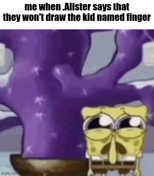 Zad Spunchbop | me when .Alister says that they won't draw the kid named finger | made w/ Imgflip meme maker