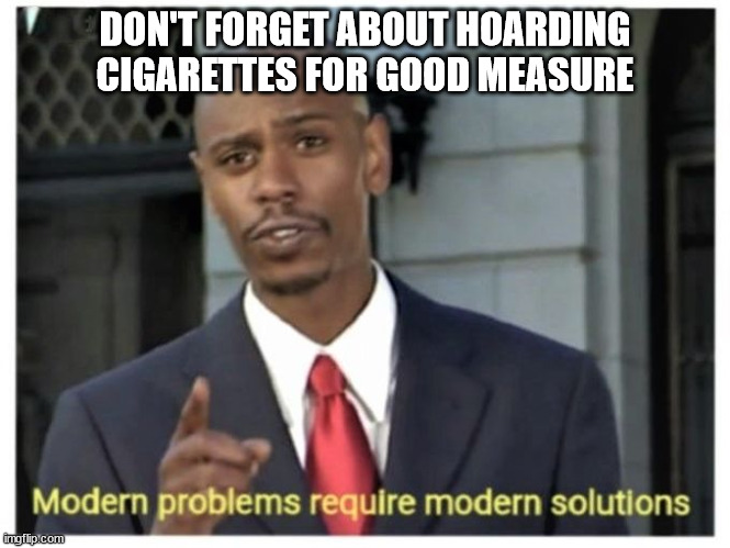 DON'T FORGET ABOUT HOARDING CIGARETTES FOR GOOD MEASURE | image tagged in modern problems require modern solutions | made w/ Imgflip meme maker