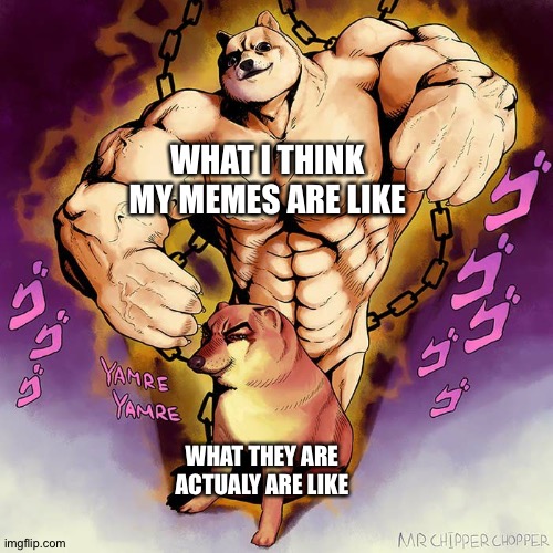 who else experiences this? | WHAT I THINK MY MEMES ARE LIKE; WHAT THEY ARE ACTUALY ARE LIKE | image tagged in jojo doge vs cheems,true,so true,sad but true,expectation vs reality | made w/ Imgflip meme maker