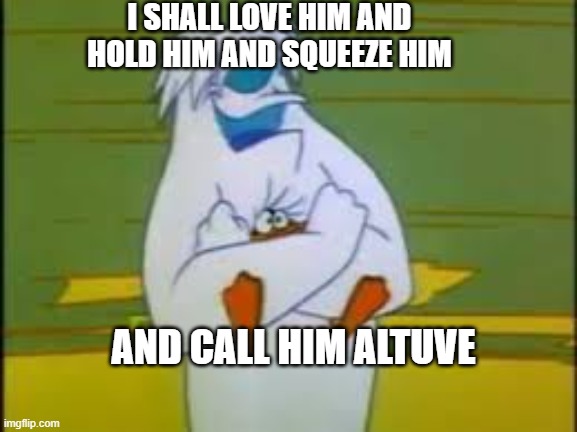 Our sweet little Altuve | I SHALL LOVE HIM AND HOLD HIM AND SQUEEZE HIM; AND CALL HIM ALTUVE | image tagged in wb abominable snowman,astros,mlb baseball | made w/ Imgflip meme maker